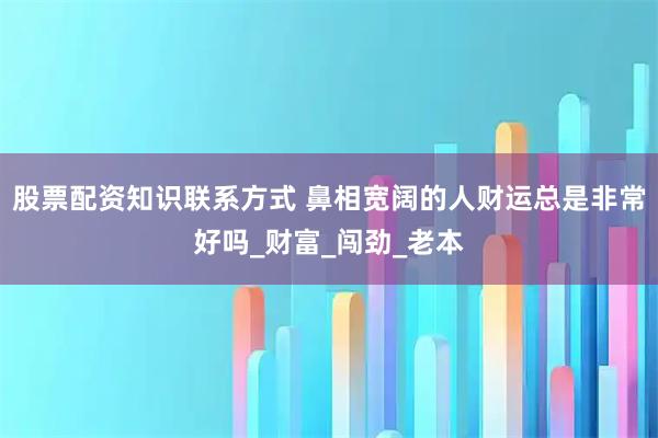 股票配资知识联系方式 鼻相宽阔的人财运总是非常好吗_财富_闯劲_老本