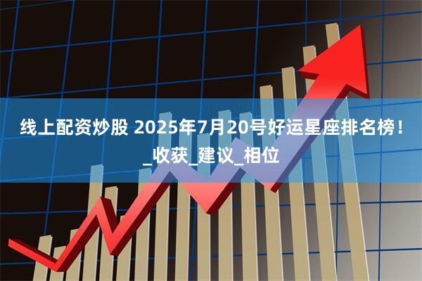 线上配资炒股 2025年7月20号好运星座排名榜！_收获_建议_相位
