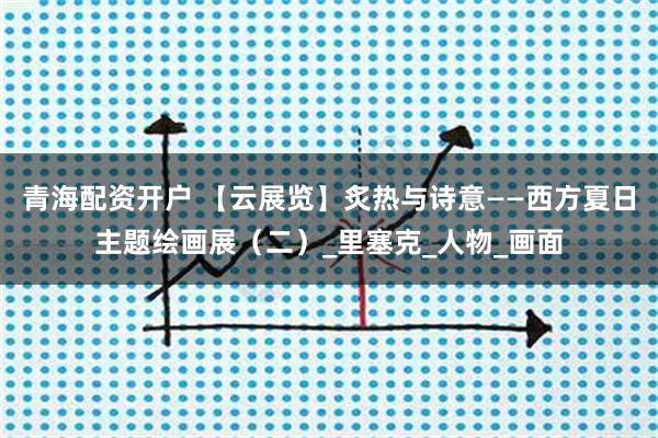 青海配资开户 【云展览】炙热与诗意——西方夏日主题绘画展（二）_里塞克_人物_画面