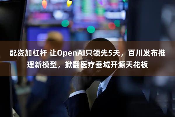 配资加杠杆 让OpenAI只领先5天，百川发布推理新模型，掀翻医疗垂域开源天花板