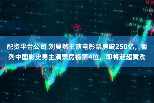 配资平台公司 刘昊然主演电影票房破250亿，暂列中国影史男主演票房榜第4位，即将赶超黄渤