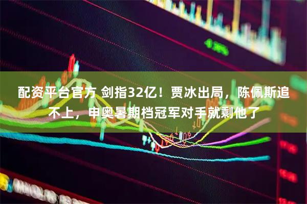 配资平台官方 剑指32亿！贾冰出局，陈佩斯追不上，申奥暑期档冠军对手就剩他了