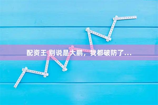 配资王 别说是大鹏，我都破防了…