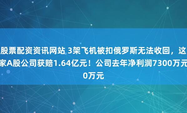 股票配资资讯网站 3架飞机被扣俄罗斯无法收回，这家A股公司获赔1.64亿元！公司去年净利润7300万元