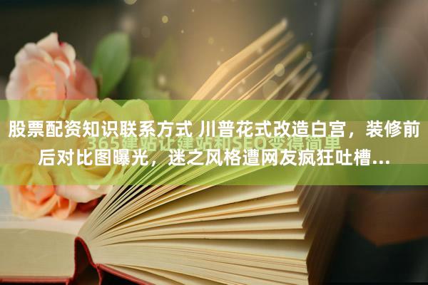 股票配资知识联系方式 川普花式改造白宫，装修前后对比图曝光，迷之风格遭网友疯狂吐槽...