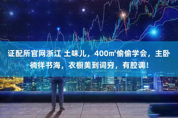 证配所官网浙江 土味儿，400㎡偷偷学会，主卧徜徉书海，衣橱美到词穷，有腔调！