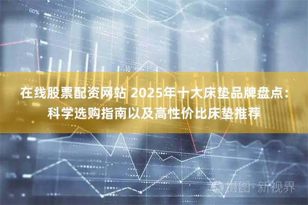 在线股票配资网站 2025年十大床垫品牌盘点：科学选购指南以及高性价比床垫推荐