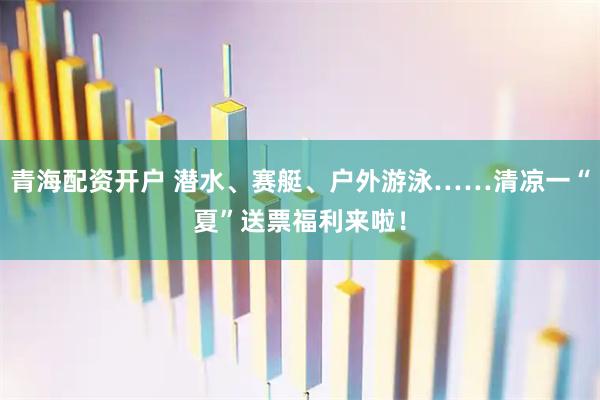 青海配资开户 潜水、赛艇、户外游泳……清凉一“夏”送票福利来啦！