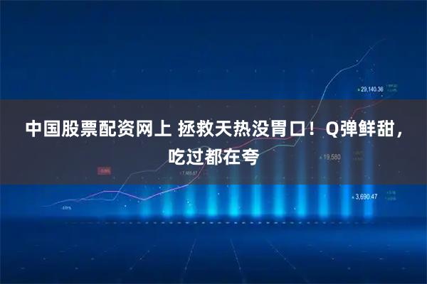 中国股票配资网上 拯救天热没胃口！Q弹鲜甜，吃过都在夸