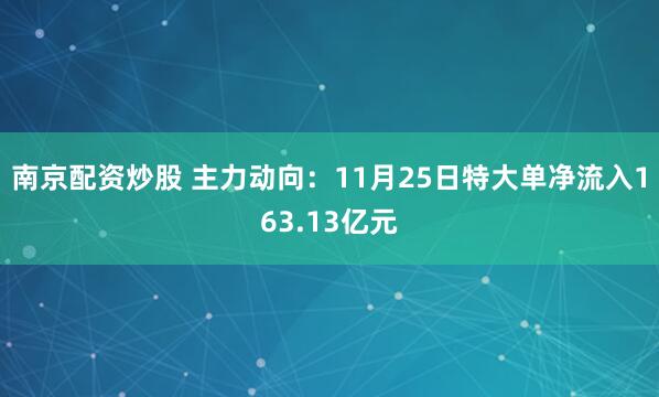 南京配资炒股 主力动向：11月25日特大单净流入163.13亿元