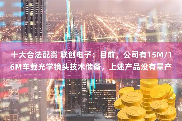十大合法配资 联创电子：目前，公司有15M/16M车载光学镜头技术储备，上述产品没有量产