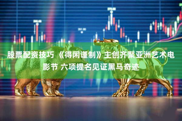 股票配资技巧 《得闲谨制》主创齐聚亚洲艺术电影节 六项提名见证黑马奇迹