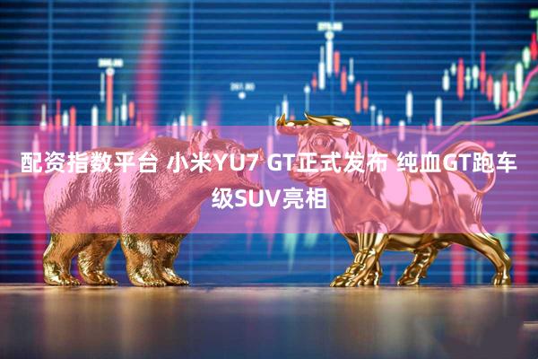 配资指数平台 小米YU7 GT正式发布 纯血GT跑车级SUV亮相
