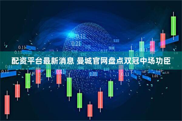 配资平台最新消息 曼城官网盘点双冠中场功臣
