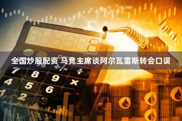 全国炒股配资 马竞主席谈阿尔瓦雷斯转会口误