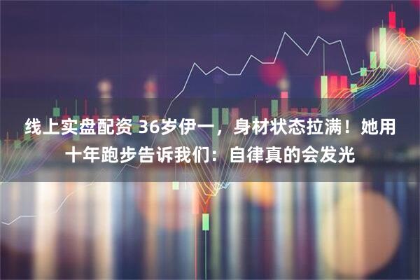线上实盘配资 36岁伊一，身材状态拉满！她用十年跑步告诉我们：自律真的会发光