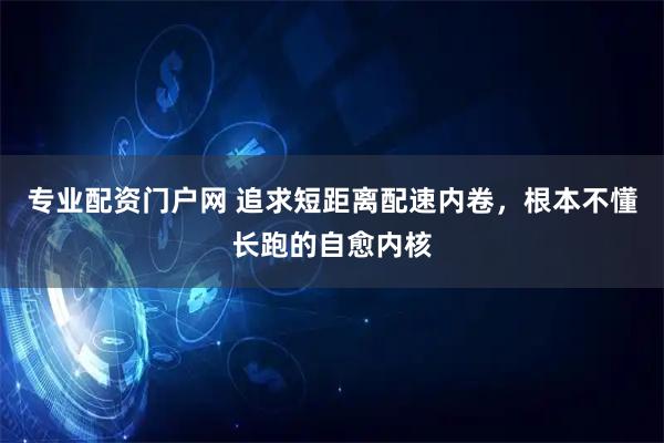 专业配资门户网 追求短距离配速内卷，根本不懂长跑的自愈内核