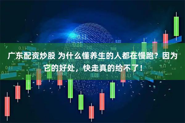 广东配资炒股 为什么懂养生的人都在慢跑？因为它的好处，快走真的给不了！