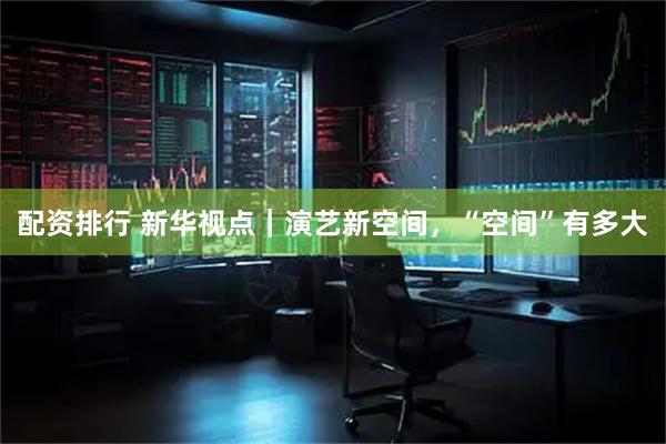 配资排行 新华视点｜演艺新空间，“空间”有多大