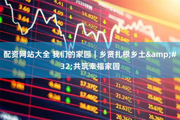 配资网站大全 我们的家园｜乡贤扎根乡土 共筑幸福家园